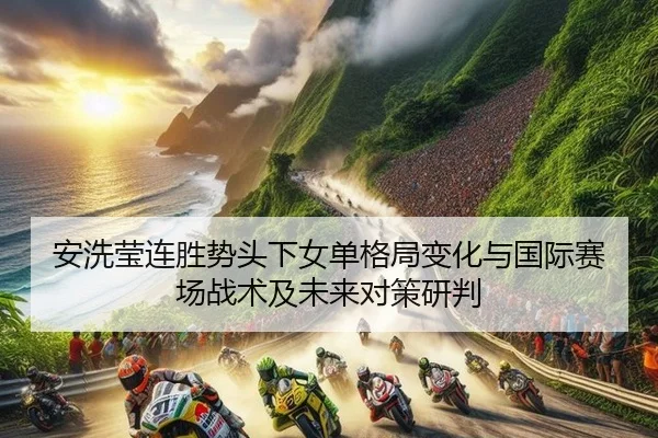 安洗莹连胜势头下女单格局变化与国际赛场战术及未来对策研判