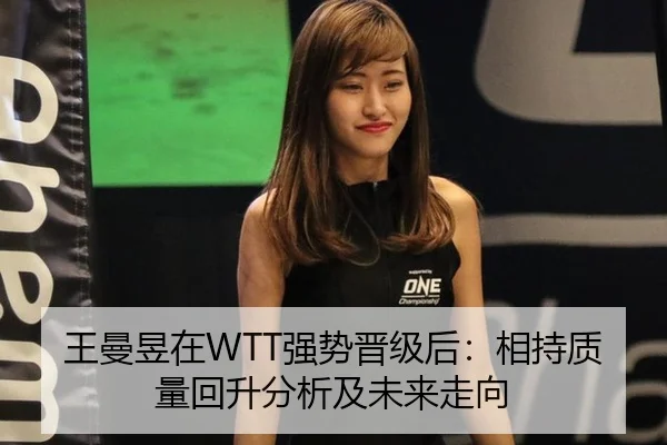 王曼昱在WTT强势晋级后：相持质量回升分析及未来走向